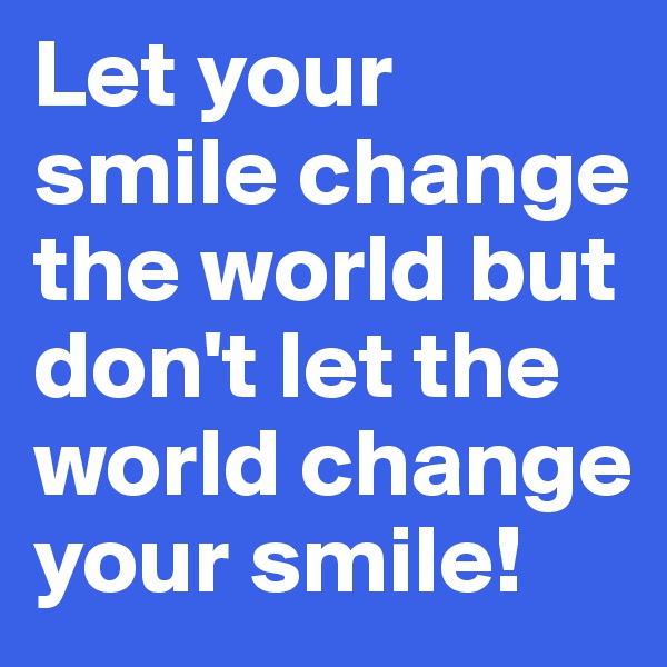 Let your smile change the world but don't let the world change your smile!