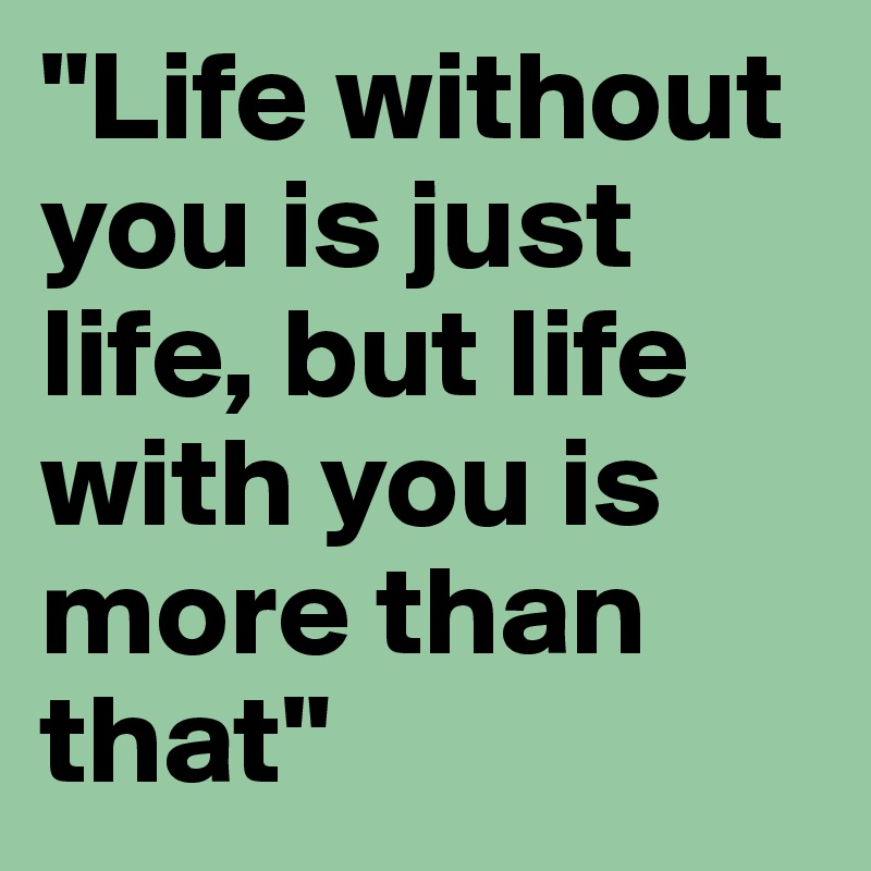 "Life without you is just life, but life with you is more than that"