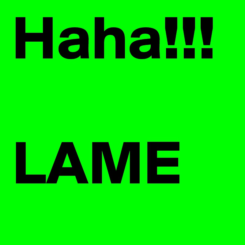 Haha!!!

LAME
