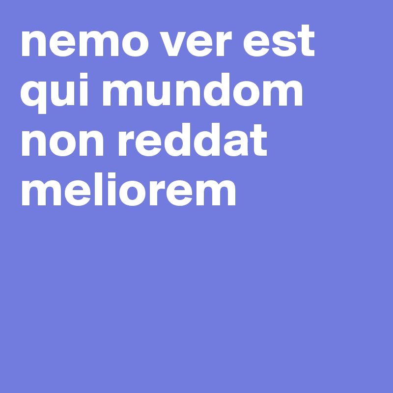 nemo ver est qui mundom non reddat meliorem 


