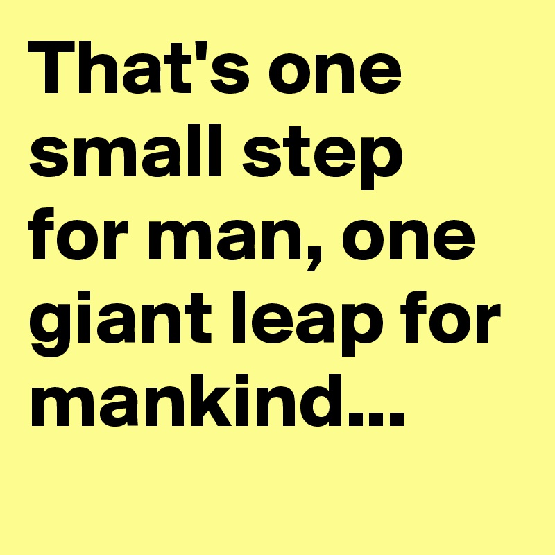 That's one small step for man, one giant leap for mankind...
