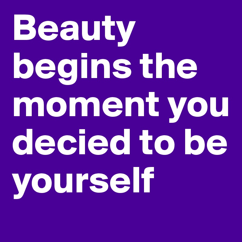 Beauty begins the moment you decied to be yourself