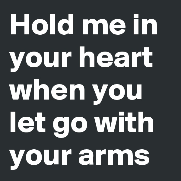 Hold me in your heart when you let go with your arms