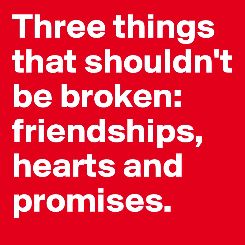 Three things that shouldn't be broken: friendships, 
hearts and 
promises.