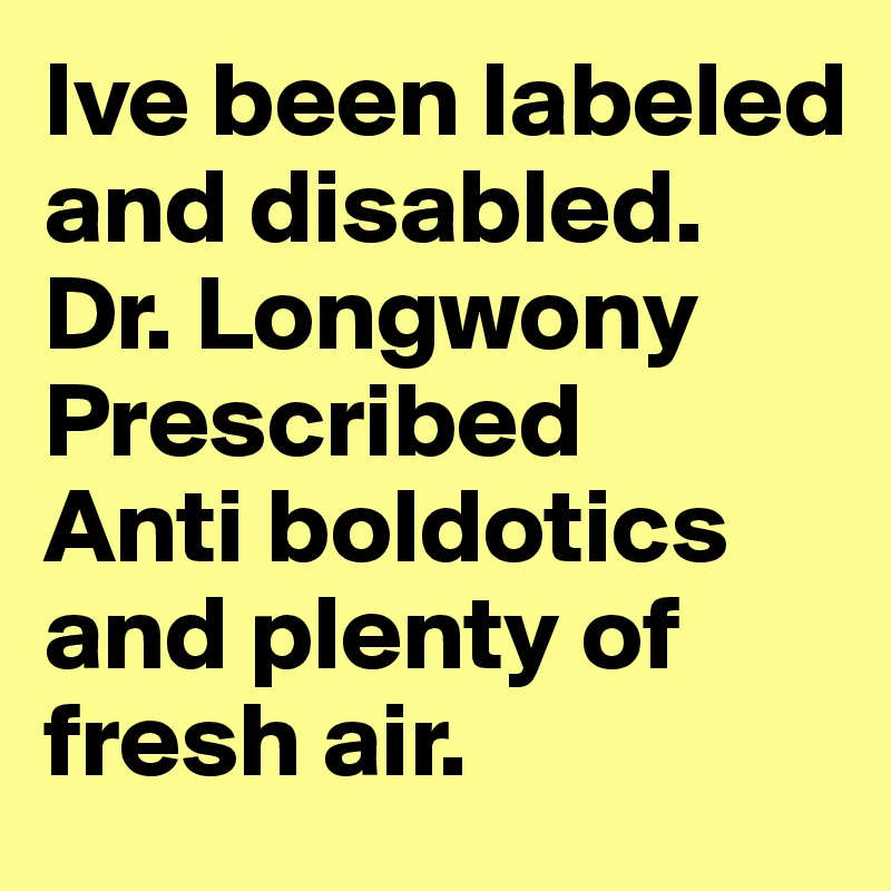 Ive been labeled and disabled. Dr. Longwony
Prescribed
Anti boldotics and plenty of fresh air. 