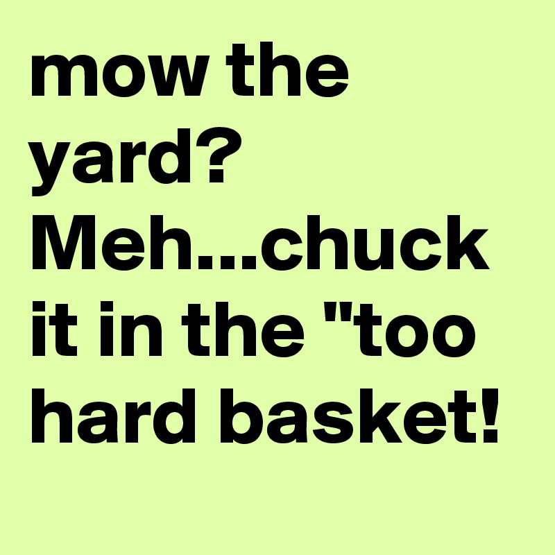 mow the yard? Meh...chuck it in the "too hard basket!