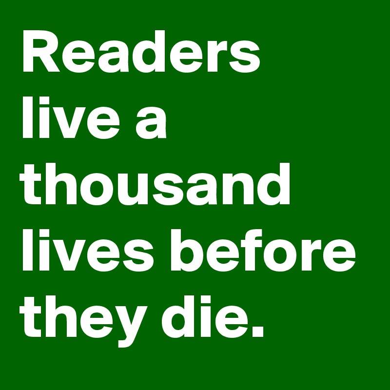 Readers live a thousand lives before they die.