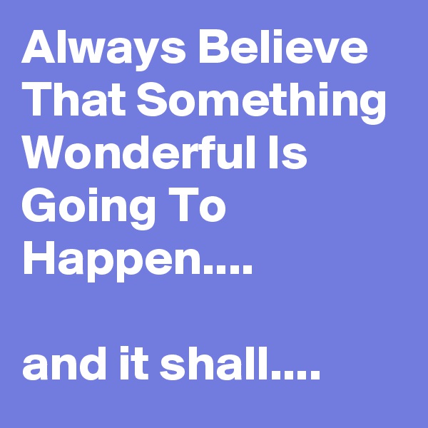 Always Believe That Something Wonderful Is Going To Happen....

and it shall....