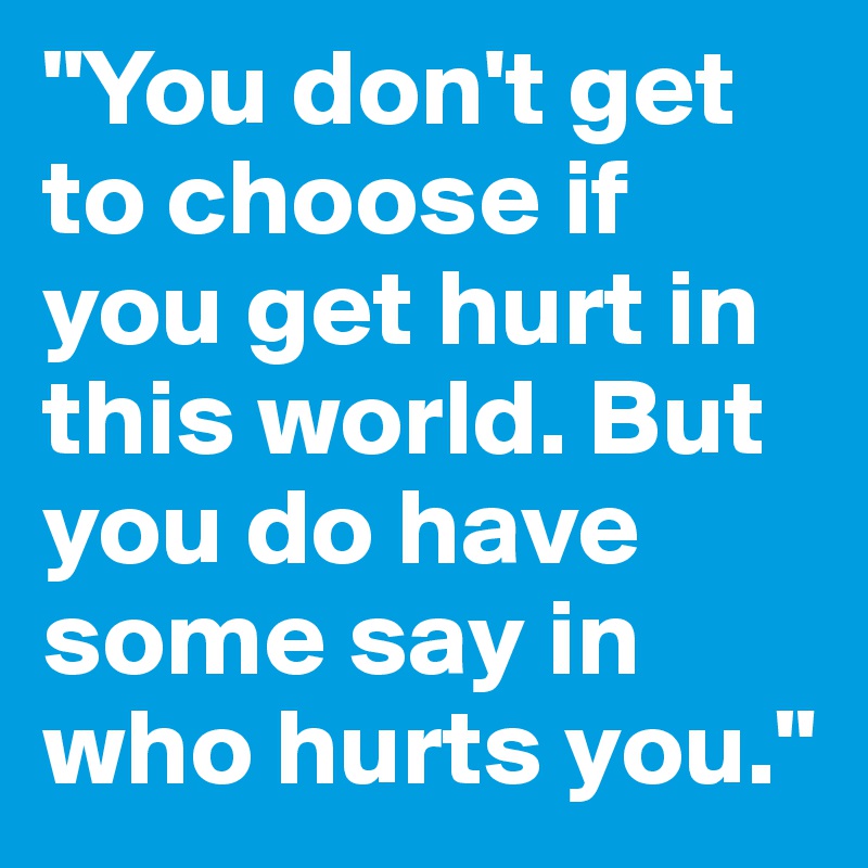 "You don't get to choose if you get hurt in this world. But you do have some say in who hurts you."