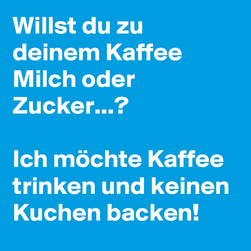 Willst du zu deinem Kaffee Milch oder Zucker...? Ich möchte Kaffee