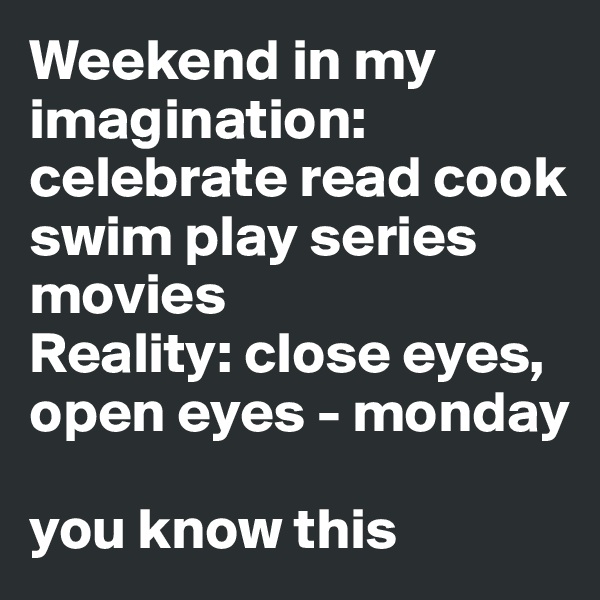 Weekend in my imagination: celebrate read cook swim play series movies 
Reality: close eyes, open eyes - monday 

you know this 