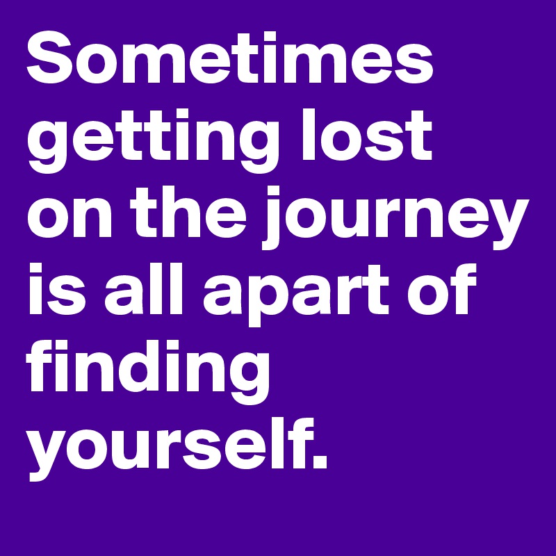 Sometimes getting lost on the journey is all apart of finding yourself.