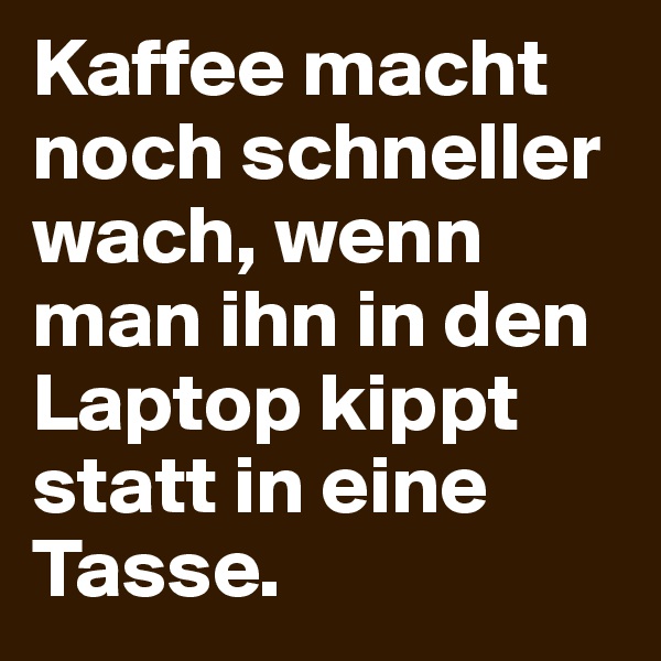 Kaffee macht noch schneller wach, wenn man ihn in den Laptop kippt statt in eine Tasse.