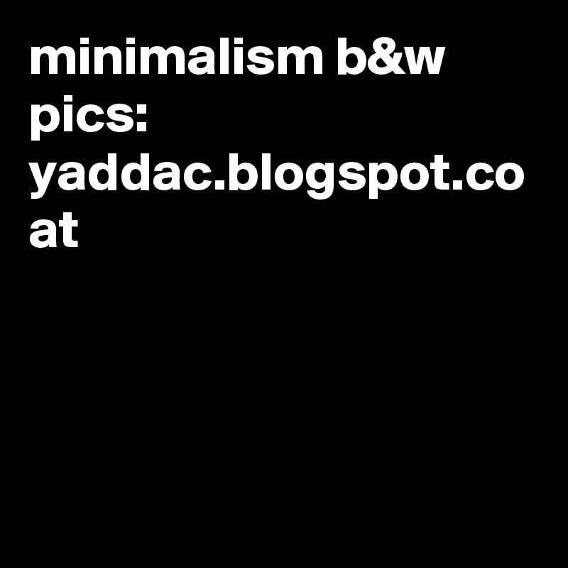 minimalism b&w pics:
yaddac.blogspot.co at