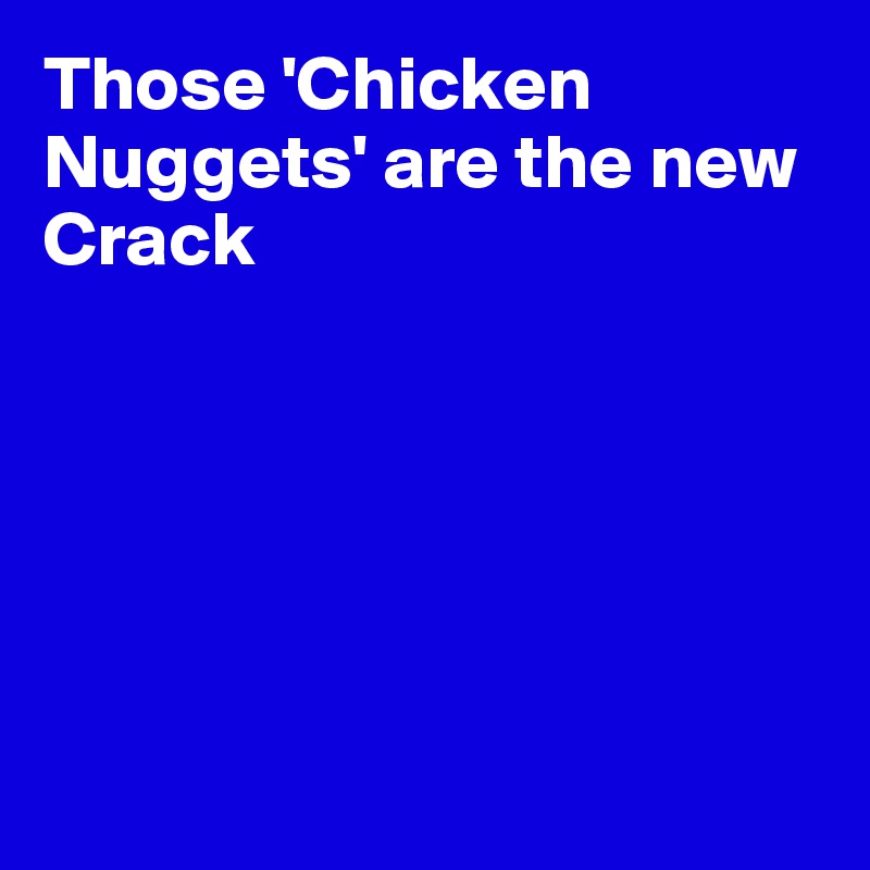 Those 'Chicken Nuggets' are the new Crack






