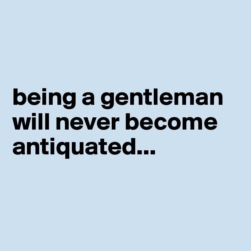 


being a gentleman will never become antiquated...


