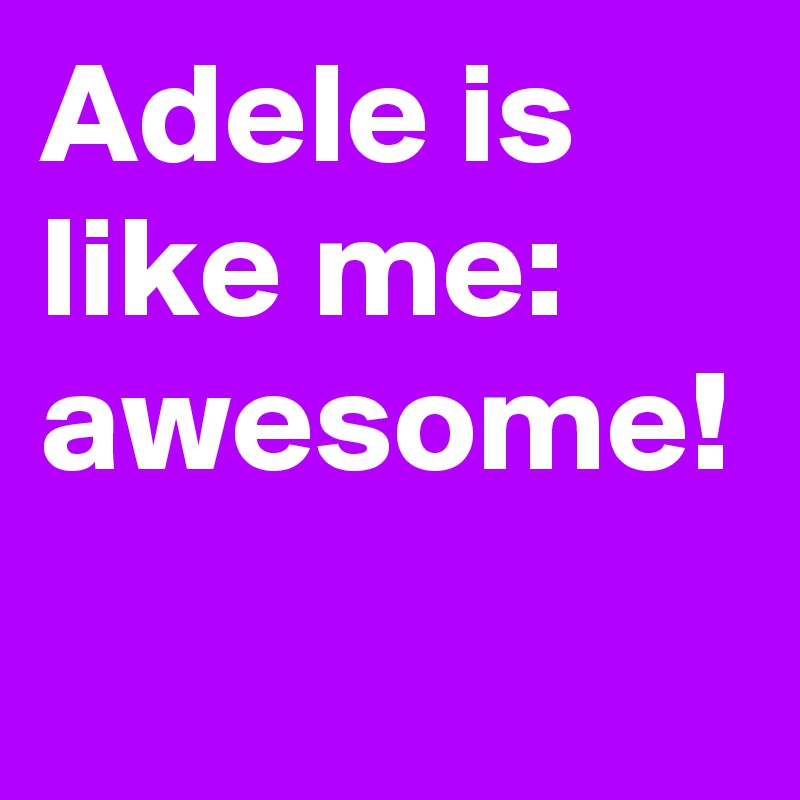 Adele is like me: awesome!