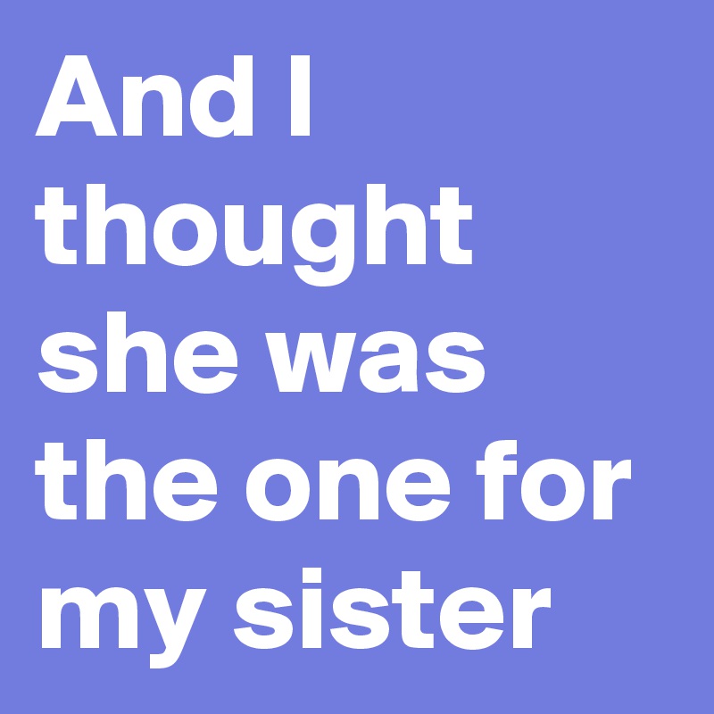 And I thought she was the one for my sister