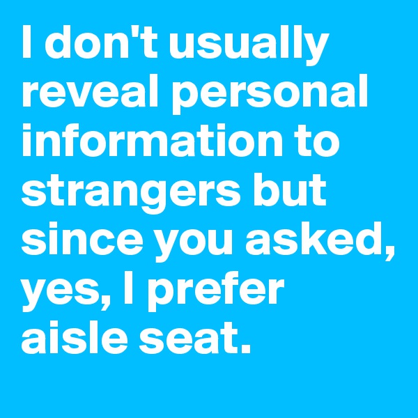 I don't usually reveal personal information to strangers but since you asked, yes, I prefer aisle seat. 