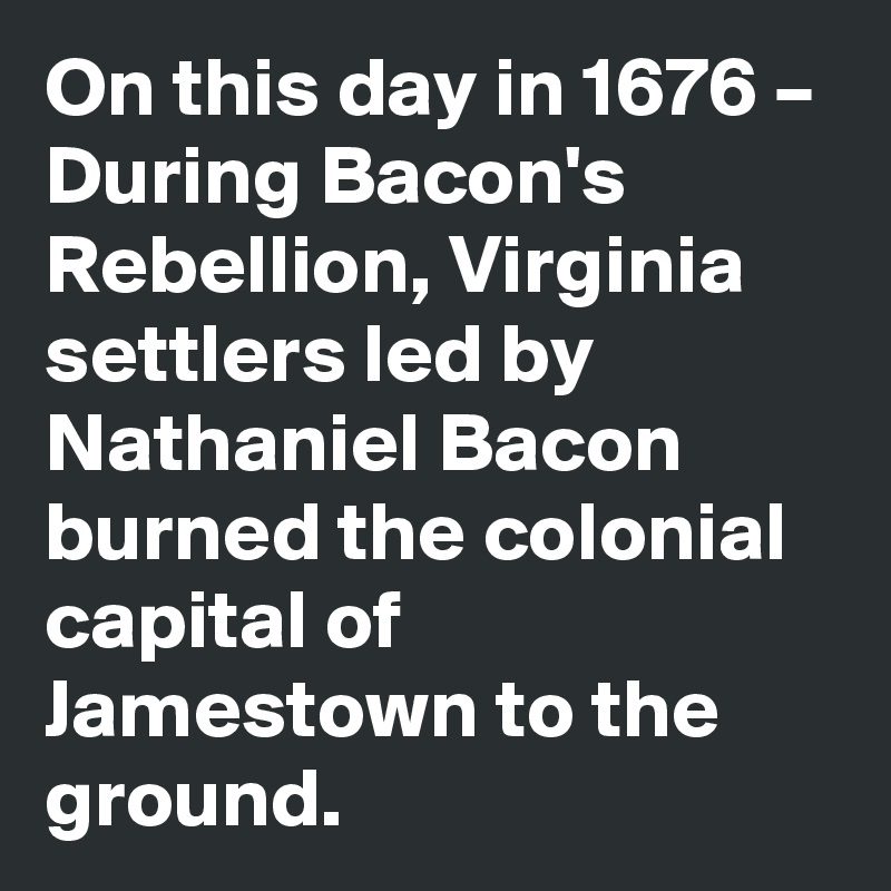 On this day in 1676 – During Bacon's Rebellion, Virginia settlers led by Nathaniel Bacon burned the colonial capital of Jamestown to the ground.