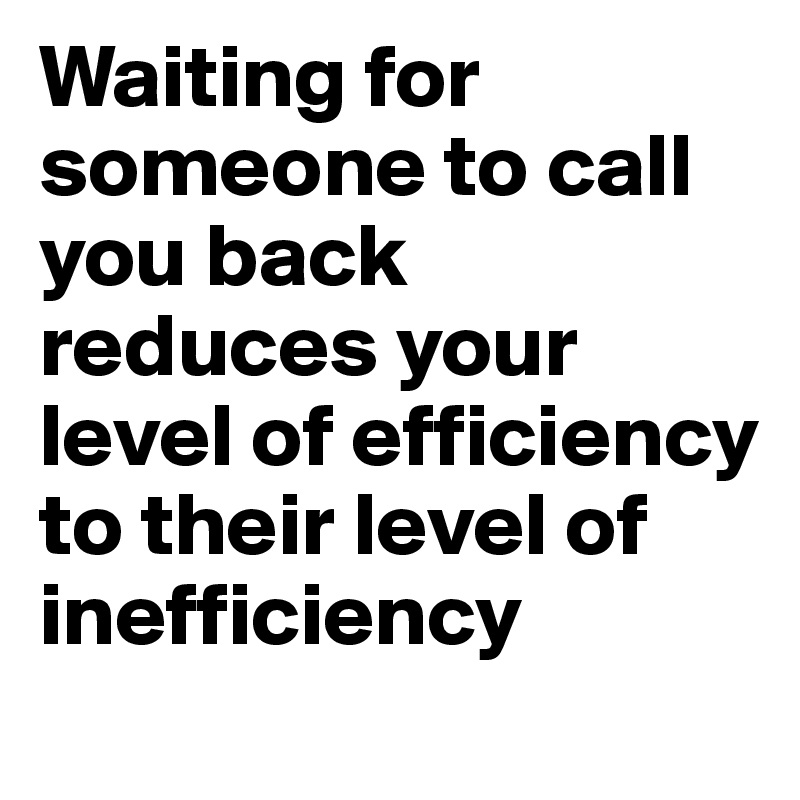 Waiting for someone to call you back reduces your level of efficiency to their level of inefficiency