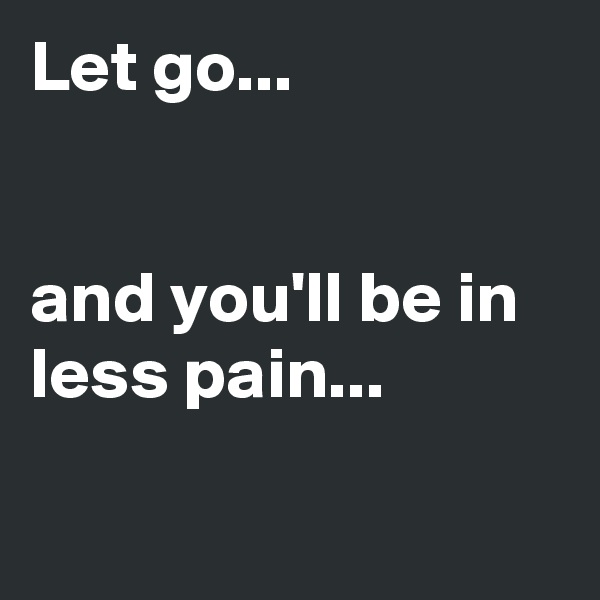 Let go...


and you'll be in less pain...

