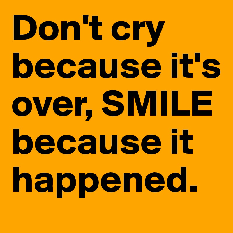 Don't cry because it's over, SMILE because it happened. 