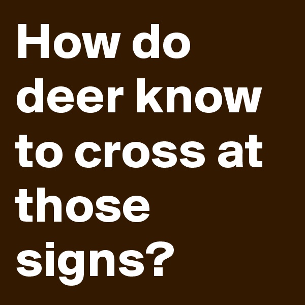 How do deer know to cross at those signs?