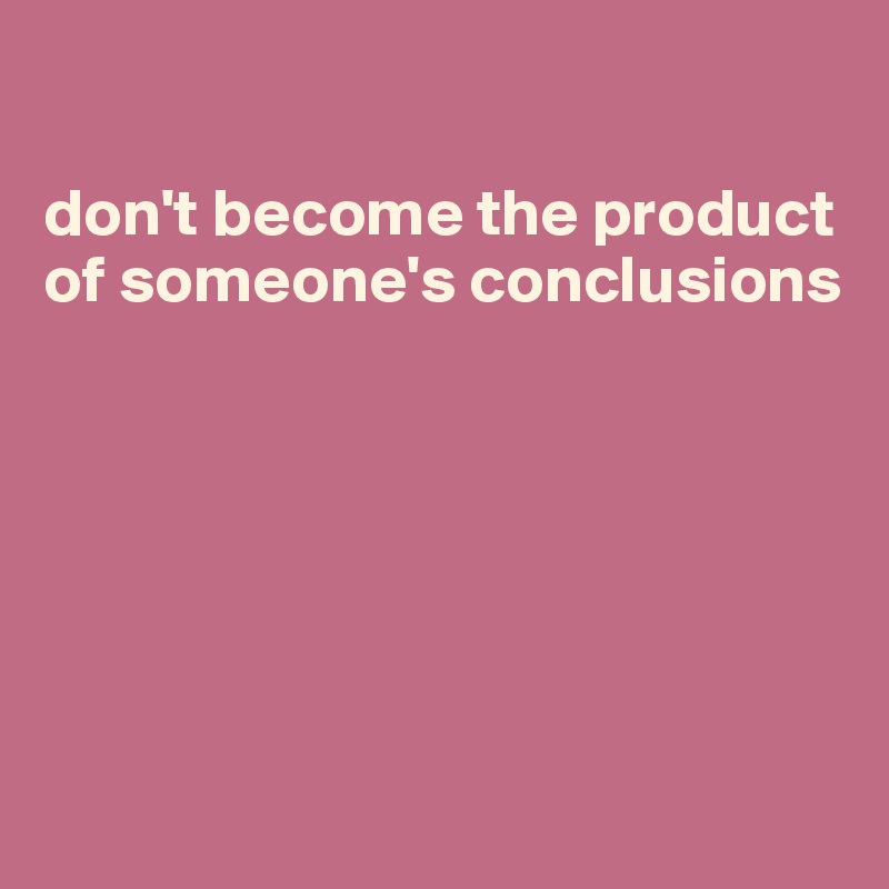 

don't become the product of someone's conclusions






