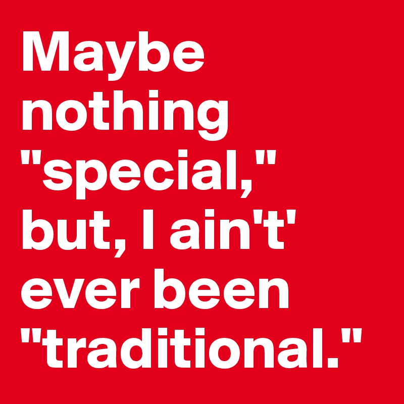 Maybe nothing "special,"
but, I ain't' ever been "traditional."