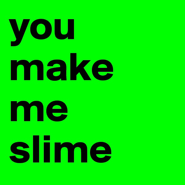 you make me slime