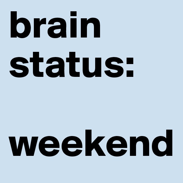 brain status:

weekend