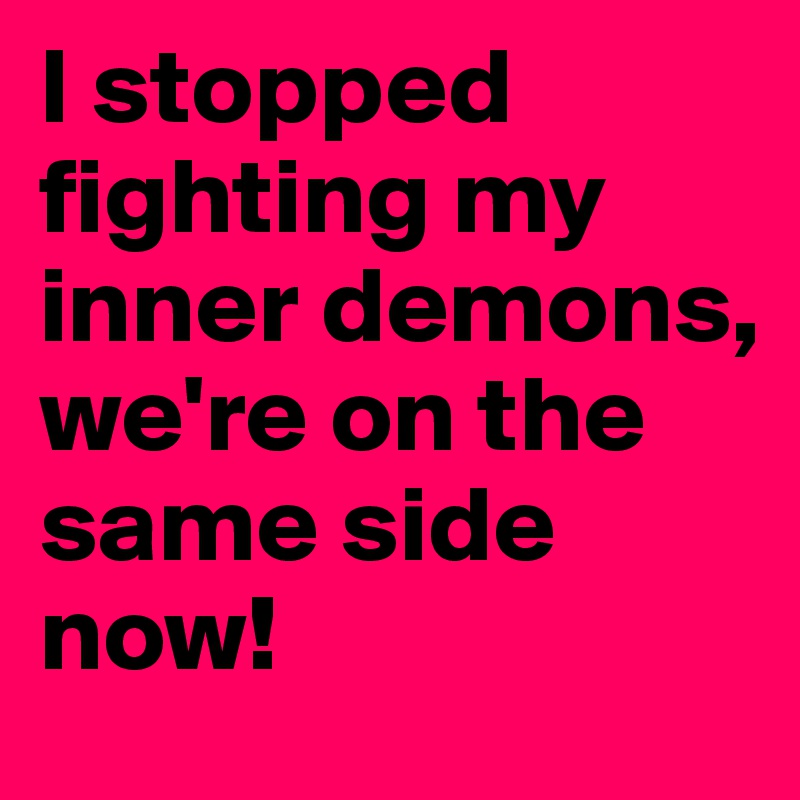 I stopped fighting my inner demons, we're on the same side now!