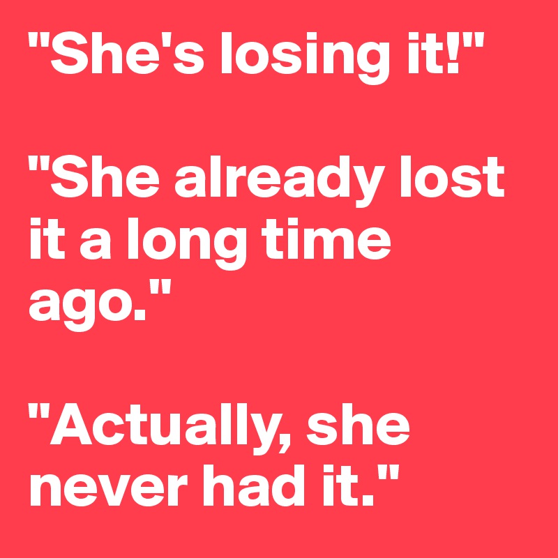 "She's losing it!"

"She already lost it a long time ago."

"Actually, she never had it."