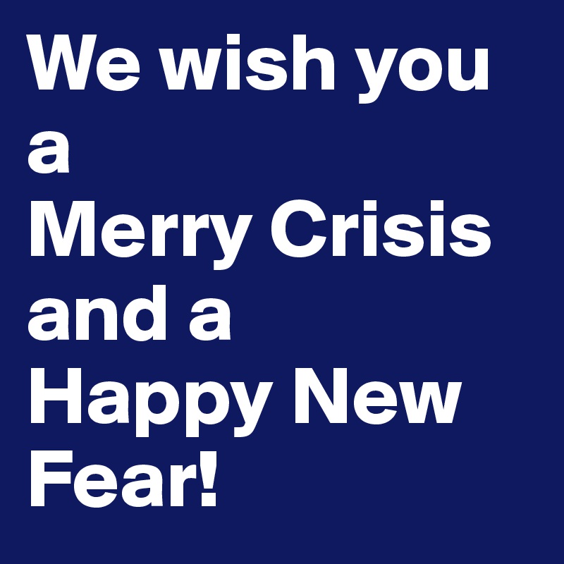 We wish you a 
Merry Crisis and a 
Happy New Fear!