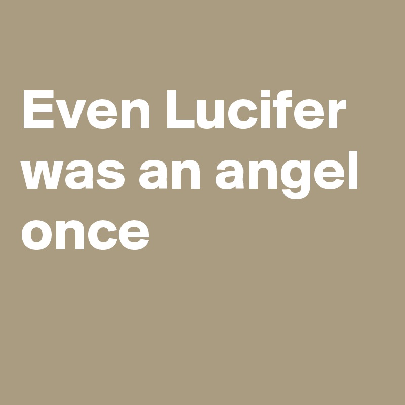 
Even Lucifer was an angel once

