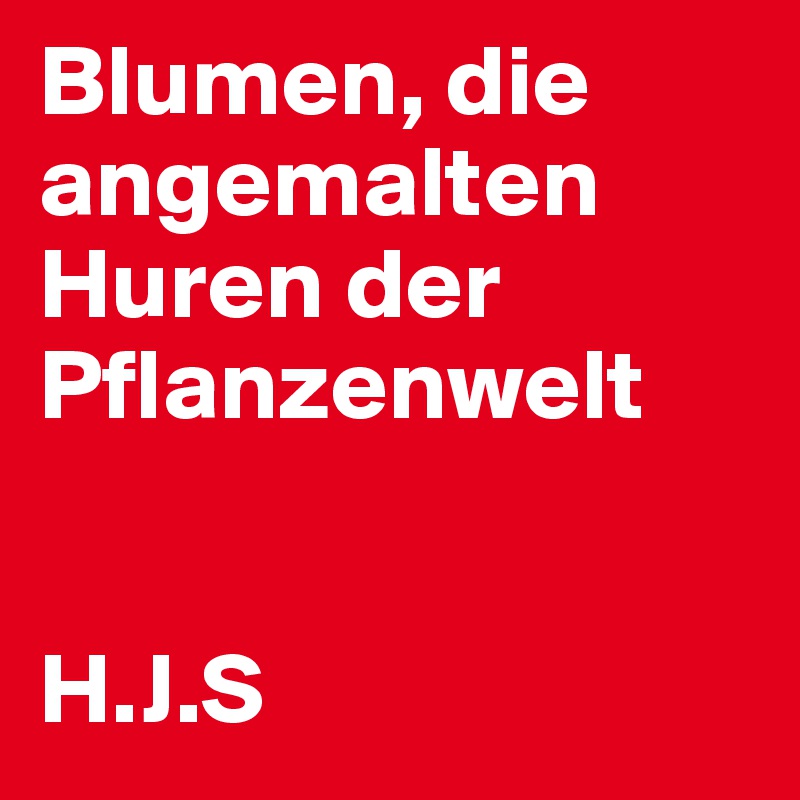 Blumen, die angemalten Huren der Pflanzenwelt


H.J.S
