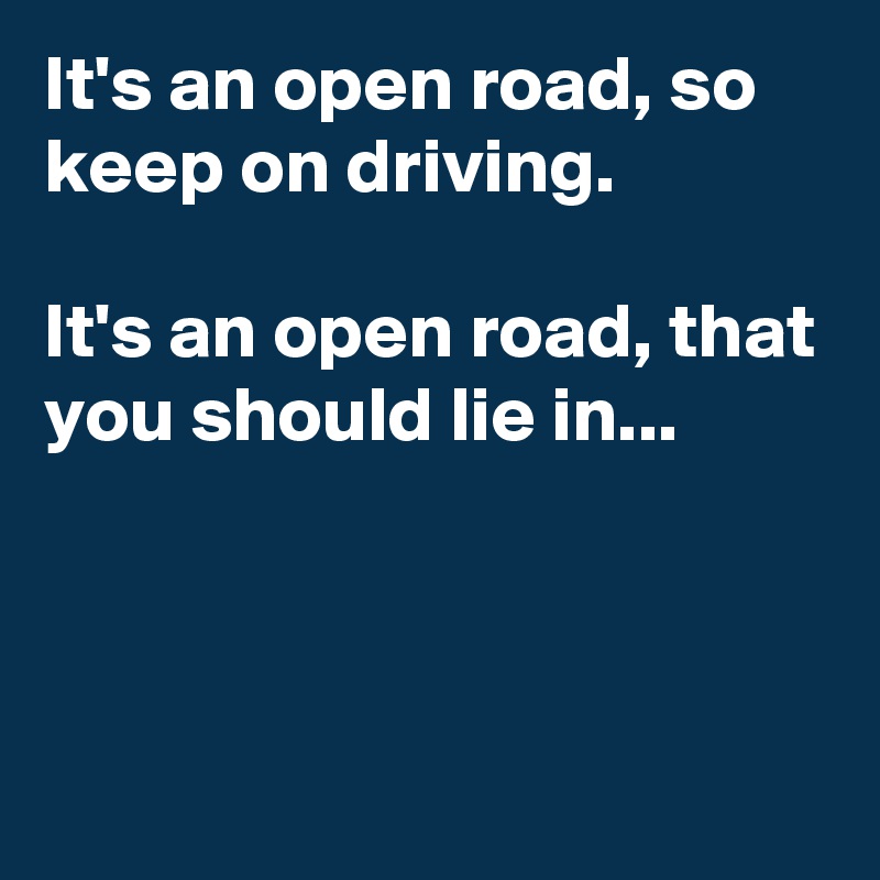 It's an open road, so keep on driving. 

It's an open road, that you should lie in... 



 