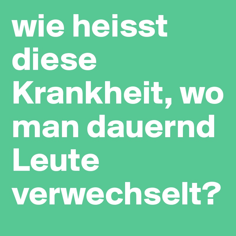wie heisst diese Krankheit, wo man dauernd Leute verwechselt?