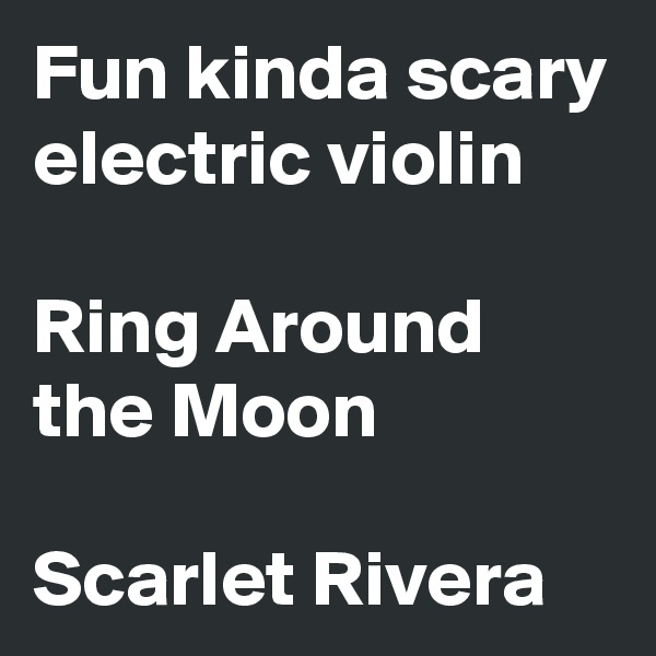 Fun kinda scary electric violin

Ring Around the Moon

Scarlet Rivera