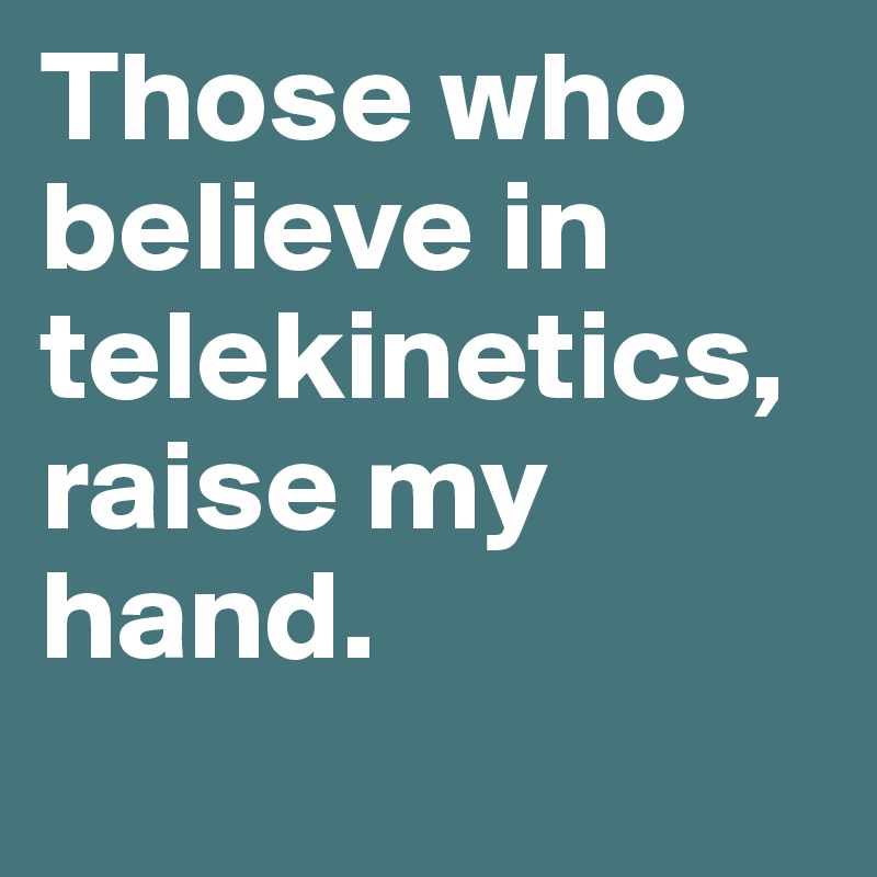 Those who believe in telekinetics, raise my hand.
