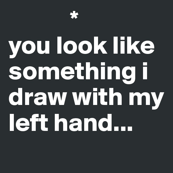             *
you look like something i draw with my left hand...