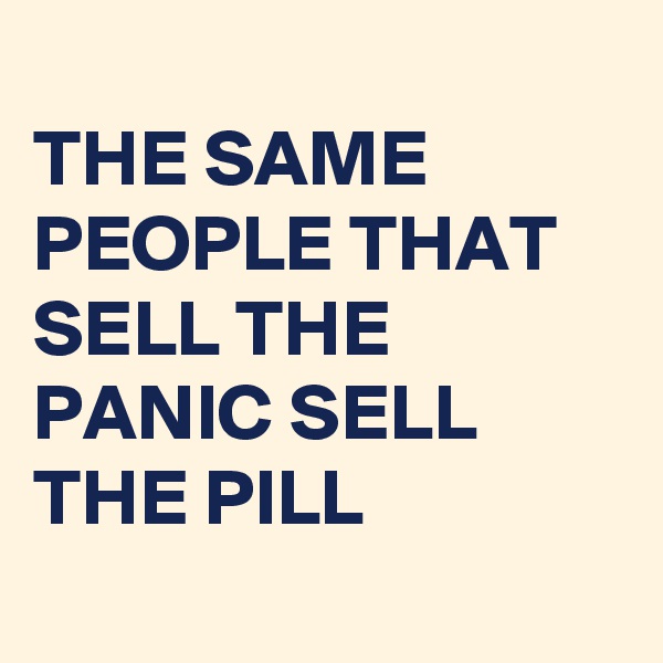 
THE SAME PEOPLE THAT SELL THE PANIC SELL THE PILL
