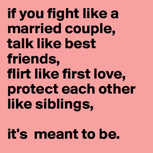 if you fight like a married couple,
talk like best friends,
flirt like first love,
protect each other like siblings,

it's  meant to be. 