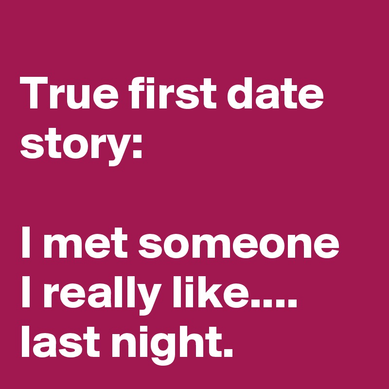 
True first date story:

I met someone I really like.... last night. 