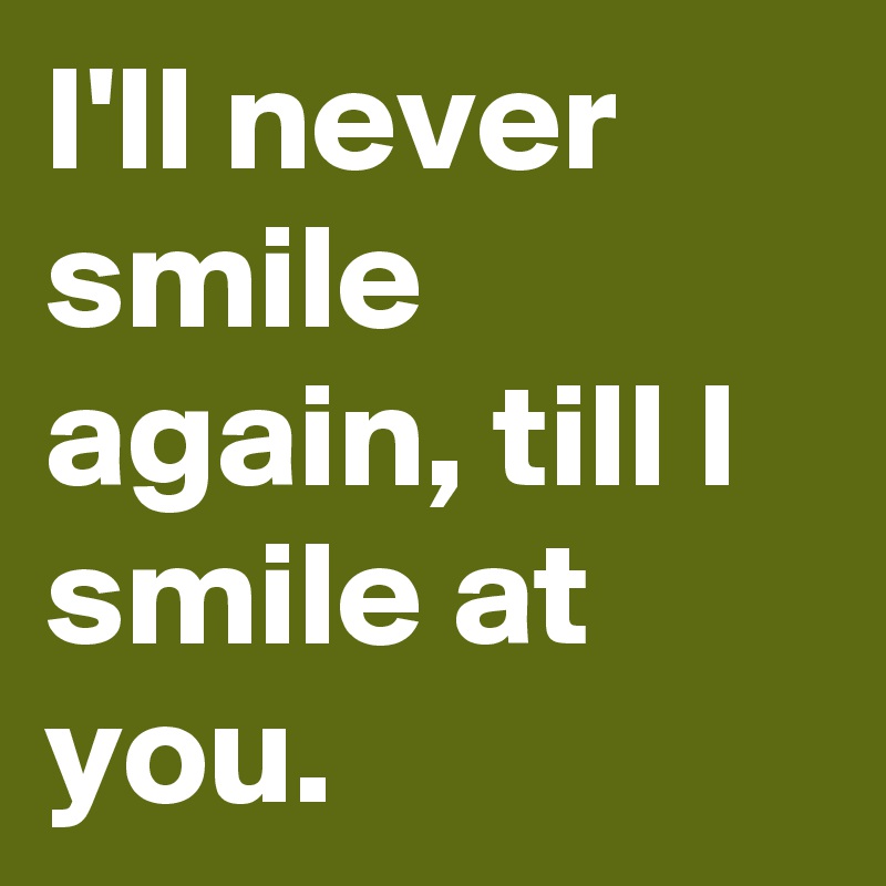 I'll never smile again, till I smile at you.