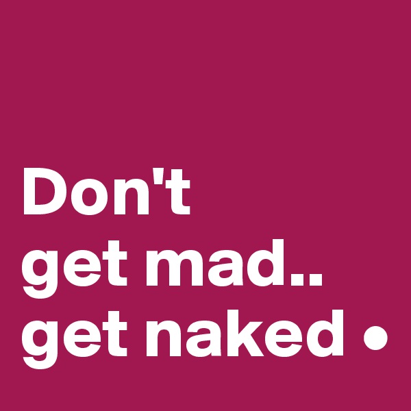 

Don't
get mad..
get naked •