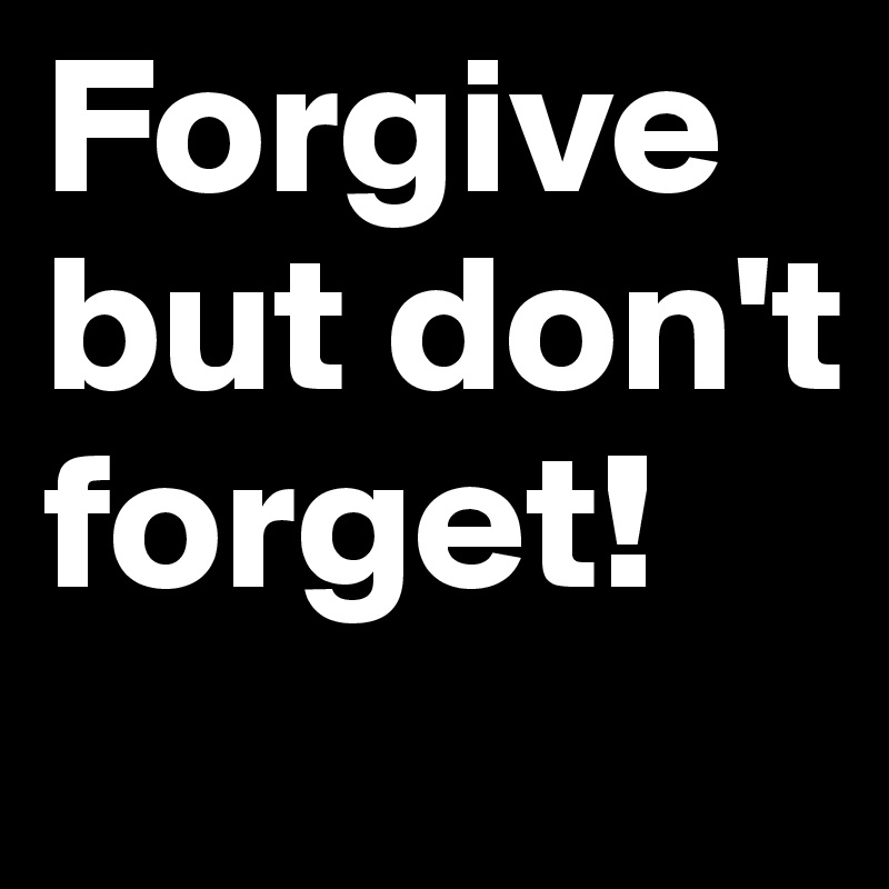Forgive but don't forget!