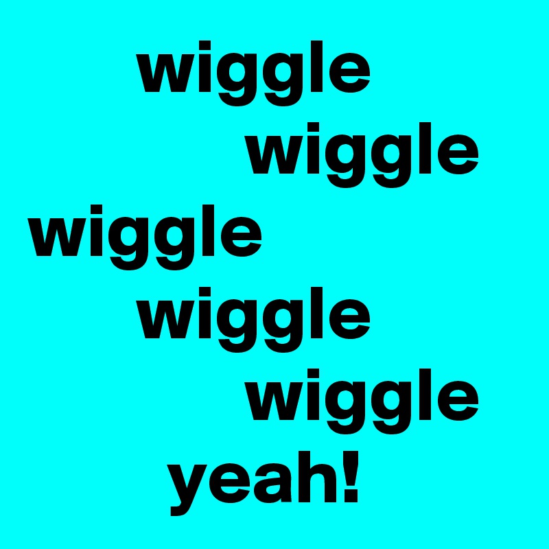        wiggle
              wiggle
wiggle
       wiggle
              wiggle
         yeah!
