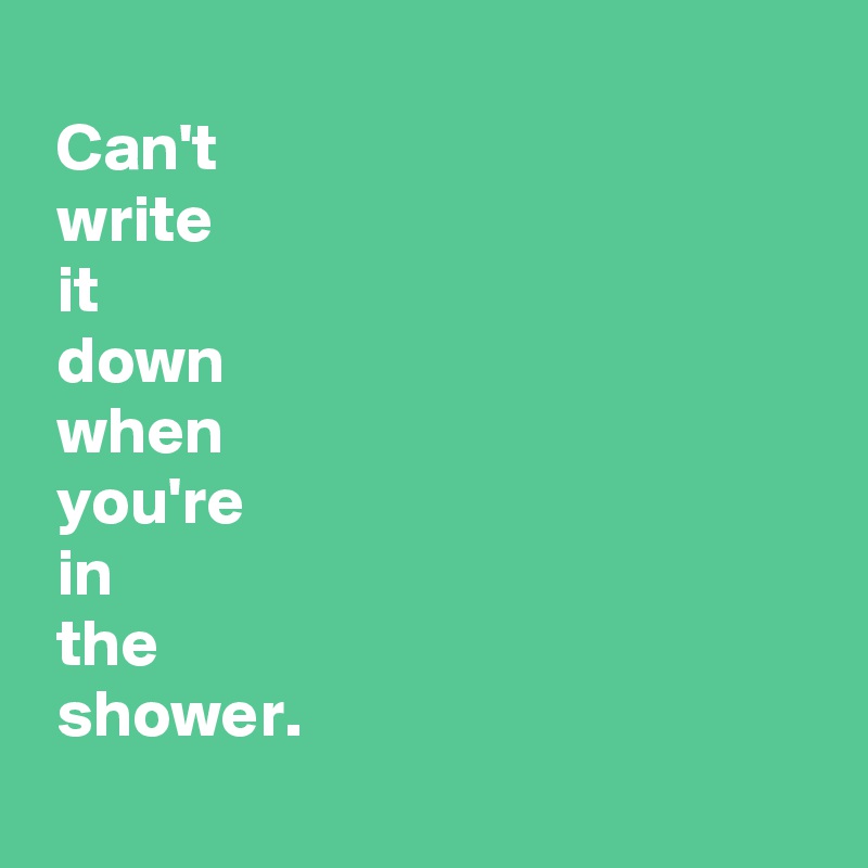 
 Can't
 write
 it
 down
 when
 you're
 in
 the
 shower.
